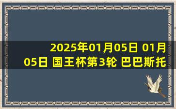 2025年01月05日 01月05日 国王杯第3轮 巴巴斯托vs巴塞罗那 进球视频